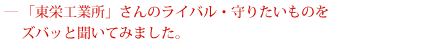「東栄工業所」さんのライバル・守りたいものをズバッと聞いてみました。
