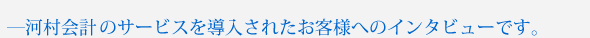 河村会計のサービスを導入されたお客様へのインタビューです。